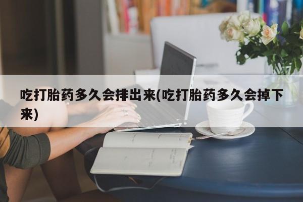 网上买打胎药联系方式微信，吃打胎药多久会排出来(吃打胎药多久会掉下来)