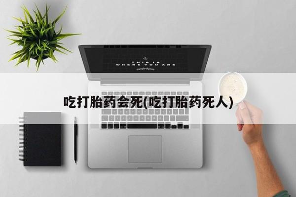 网上买打胎药联系方式微信，吃打胎药会死(吃打胎药死人)
