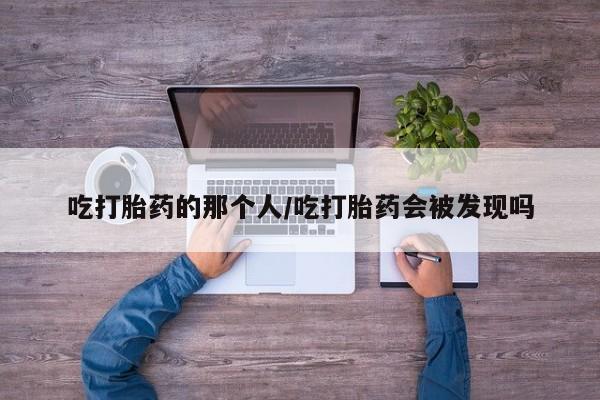 网上买打胎药联系方式微信，吃打胎药的那个人/吃打胎药会被发现吗