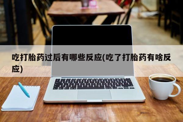 网上买打胎药联系方式微信，吃打胎药过后有哪些反应(吃了打胎药有啥反应)