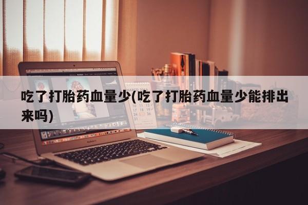 网上买打胎药联系方式微信，吃了打胎药血量少(吃了打胎药血量少能排出来吗)
