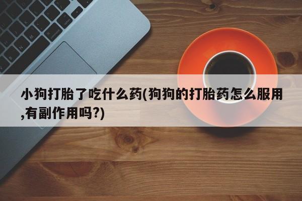 网上买打胎药联系方式微信，小狗打胎了吃什么药(狗狗的打胎药怎么服用,有副作用吗?)