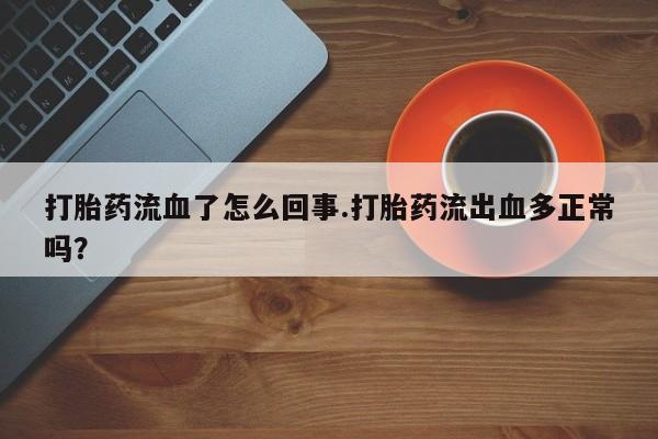 网上买打胎药联系方式微信，打胎药流血了怎么回事.打胎药流出血多正常吗？