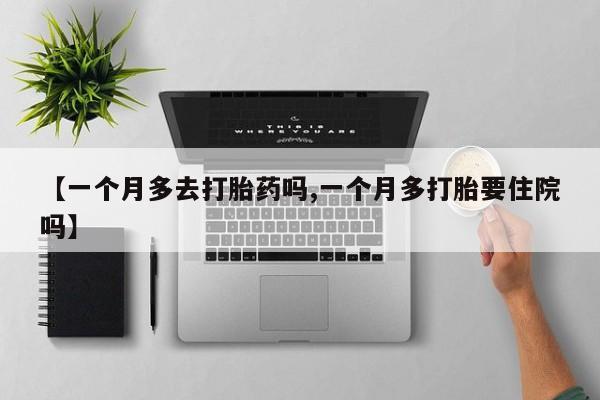 网上买打胎药联系方式微信，【一个月多去打胎药吗,一个月多打胎要住院吗】