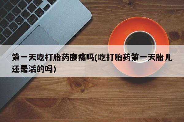 网上买打胎药联系方式微信，第一天吃打胎药腹痛吗(吃打胎药第一天胎儿还是活的吗)