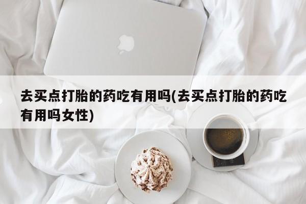 网上买打胎药联系方式微信，去买点打胎的药吃有用吗(去买点打胎的药吃有用吗女性)