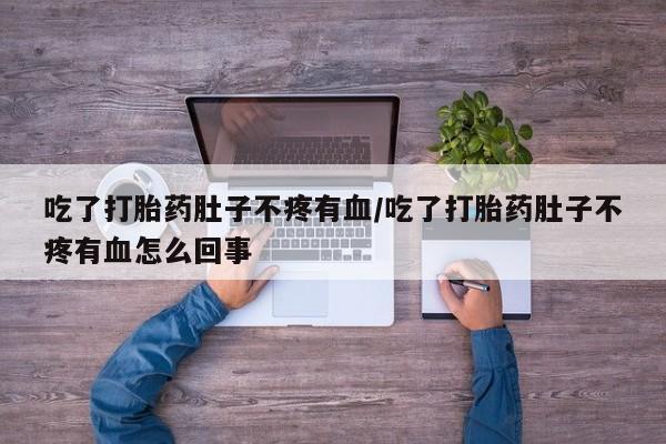 网上买打胎药联系方式微信，吃了打胎药肚子不疼有血/吃了打胎药肚子不疼有血怎么回事