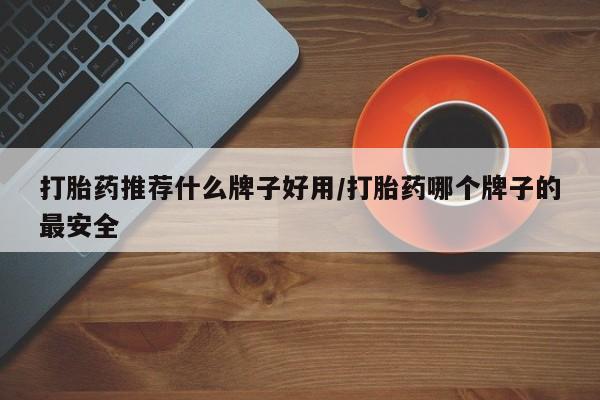 网上买打胎药联系方式微信，打胎药推荐什么牌子好用/打胎药哪个牌子的最安全