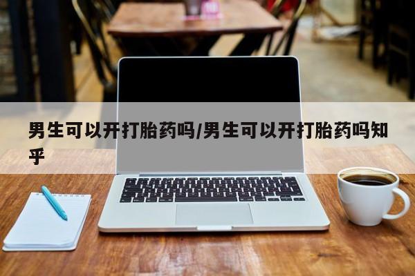 网上买打胎药联系方式微信，男生可以开打胎药吗/男生可以开打胎药吗知乎