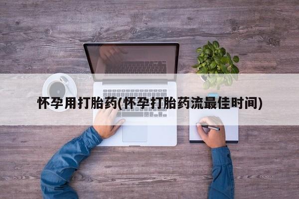 网上买打胎药联系方式微信，怀孕用打胎药(怀孕打胎药流最佳时间)