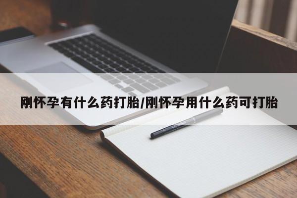 网上买打胎药联系方式微信，刚怀孕有什么药打胎/刚怀孕用什么药可打胎