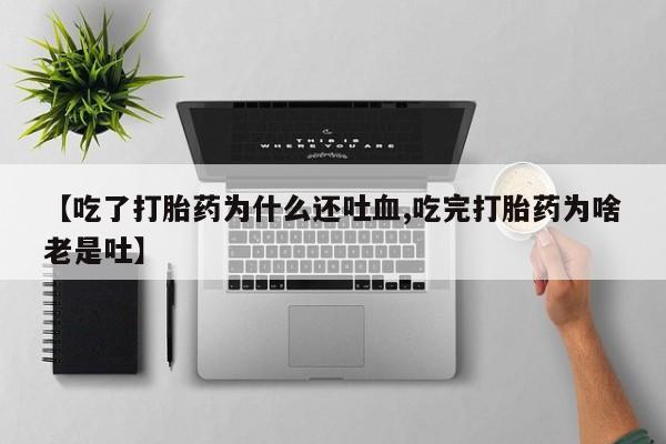 网上买打胎药联系方式微信，【吃了打胎药为什么还吐血,吃完打胎药为啥老是吐】