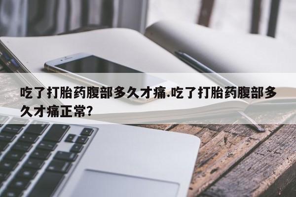 网上买打胎药联系方式微信，吃了打胎药腹部多久才痛.吃了打胎药腹部多久才痛正常？