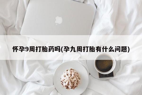 网上买打胎药联系方式微信，怀孕9周打胎药吗(孕九周打胎有什么问题)