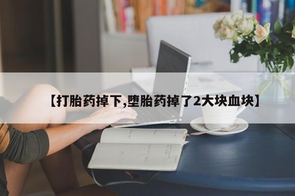 网上买打胎药联系方式微信，【打胎药掉下,堕胎药掉了2大块血块】