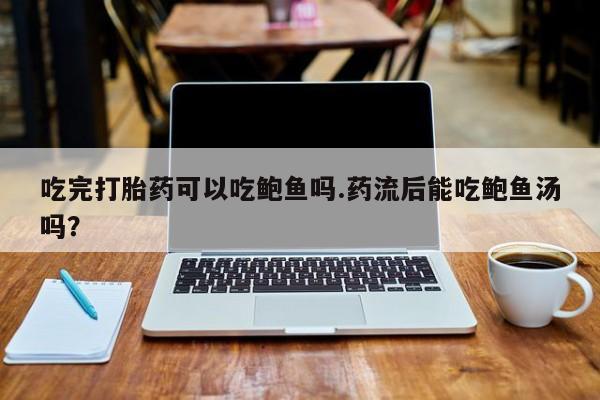 网上买打胎药联系方式微信，吃完打胎药可以吃鲍鱼吗.药流后能吃鲍鱼汤吗？