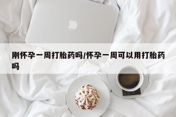 网上买打胎药联系方式微信，刚怀孕一周打胎药吗/怀孕一周可以用打胎药吗
