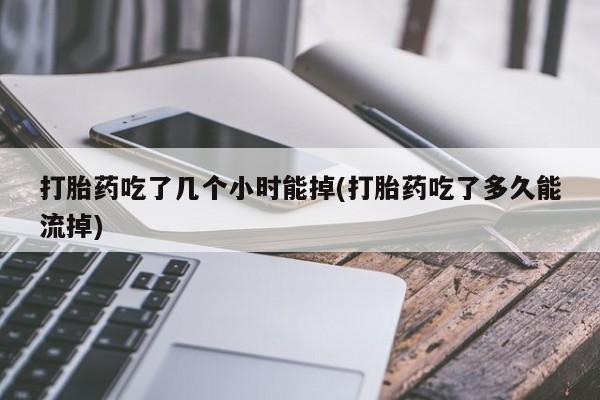 网上买打胎药联系方式微信，打胎药吃了几个小时能掉(打胎药吃了多久能流掉)