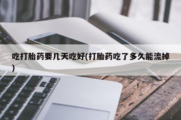 网上买打胎药联系方式微信，吃打胎药要几天吃好(打胎药吃了多久能流掉)