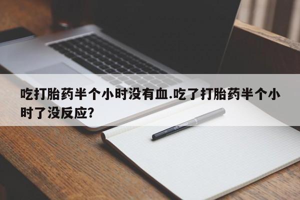网上买打胎药联系方式微信，吃打胎药半个小时没有血.吃了打胎药半个小时了没反应？