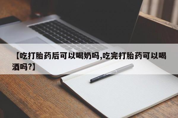 网上买打胎药联系方式微信，【吃打胎药后可以喝奶吗,吃完打胎药可以喝酒吗?】