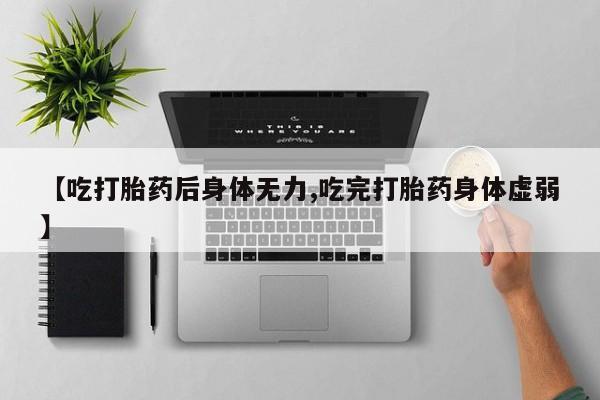 网上买打胎药联系方式微信，【吃打胎药后身体无力,吃完打胎药身体虚弱】
