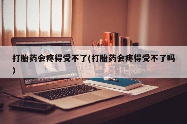 网上买打胎药联系方式微信，打胎药会疼得受不了(打胎药会疼得受不了吗)