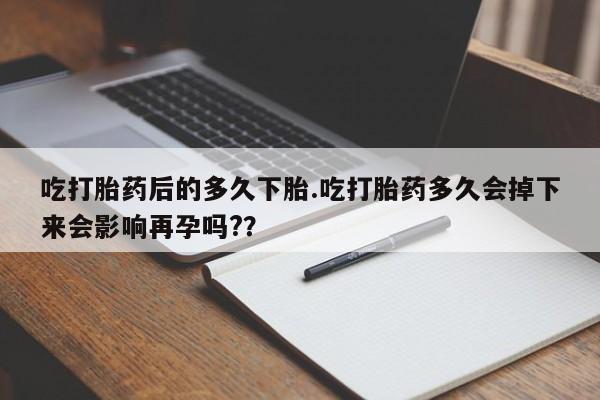 网上买打胎药联系方式微信，吃打胎药后的多久下胎.吃打胎药多久会掉下来会影响再孕吗?？