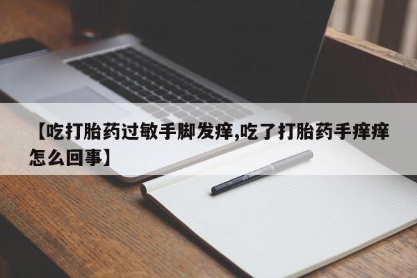 网上买打胎药联系方式微信，【吃打胎药过敏手脚发痒,吃了打胎药手痒痒怎么回事】