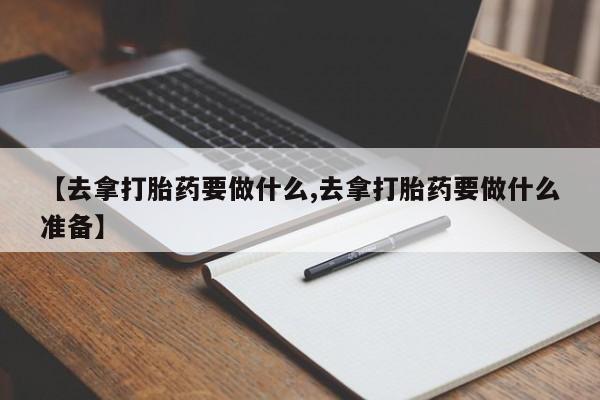网上买打胎药联系方式微信，【去拿打胎药要做什么,去拿打胎药要做什么准备】