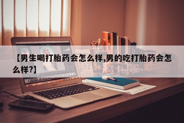 网上买打胎药联系方式微信，【男生喝打胎药会怎么样,男的吃打胎药会怎么样?】