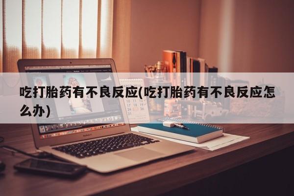 网上买打胎药联系方式微信，吃打胎药有不良反应(吃打胎药有不良反应怎么办)