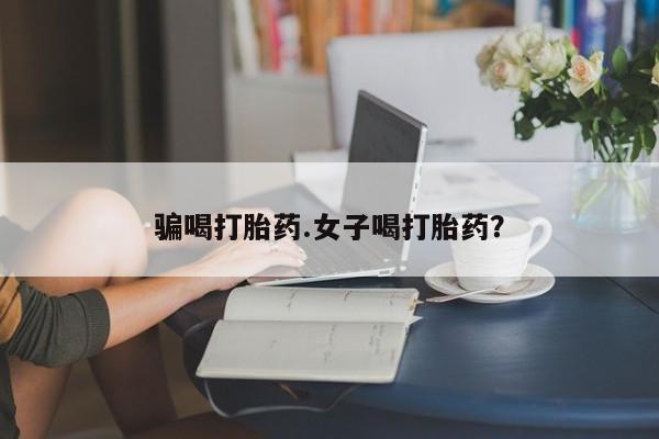 网上买打胎药联系方式微信，骗喝打胎药.女子喝打胎药？