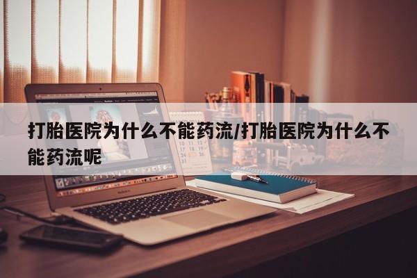 网上买打胎药联系方式微信，打胎医院为什么不能药流/打胎医院为什么不能药流呢