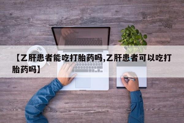 网上买打胎药联系方式微信，【乙肝患者能吃打胎药吗,乙肝患者可以吃打胎药吗】