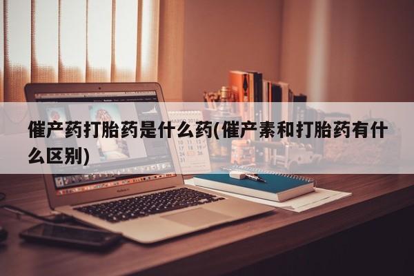 网上买打胎药联系方式微信，催产药打胎药是什么药(催产素和打胎药有什么区别)