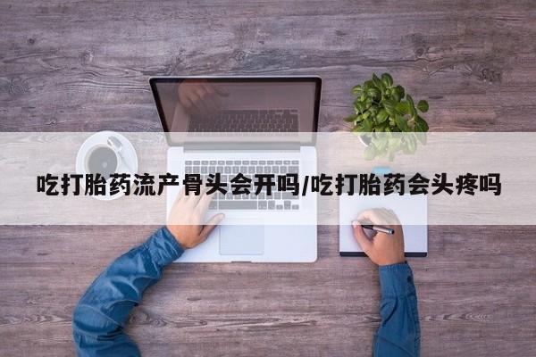 网上买打胎药联系方式微信，吃打胎药流产骨头会开吗/吃打胎药会头疼吗