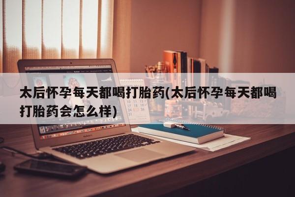 网上买打胎药联系方式微信，太后怀孕每天都喝打胎药(太后怀孕每天都喝打胎药会怎么样)