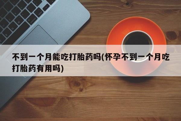 网上买打胎药联系方式微信，不到一个月能吃打胎药吗(怀孕不到一个月吃打胎药有用吗)