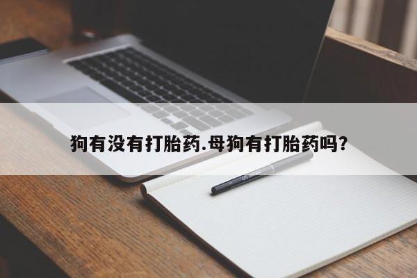 网上买打胎药联系方式微信，狗有没有打胎药.母狗有打胎药吗？