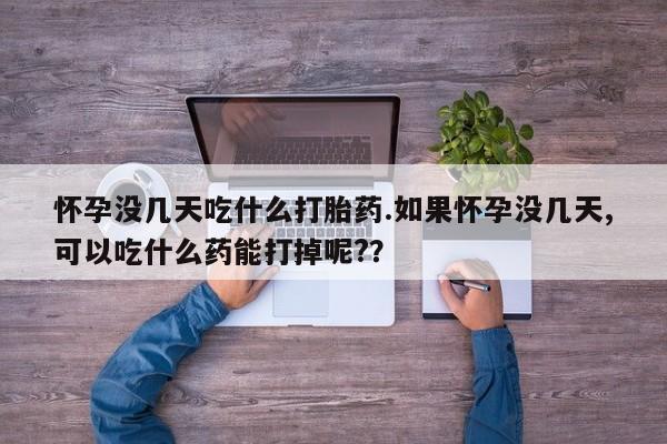 网上买打胎药联系方式微信，怀孕没几天吃什么打胎药.如果怀孕没几天,可以吃什么药能打掉呢?？