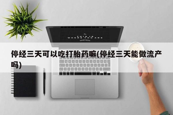 网上买打胎药联系方式微信，停经三天可以吃打胎药嘛(停经三天能做流产吗)