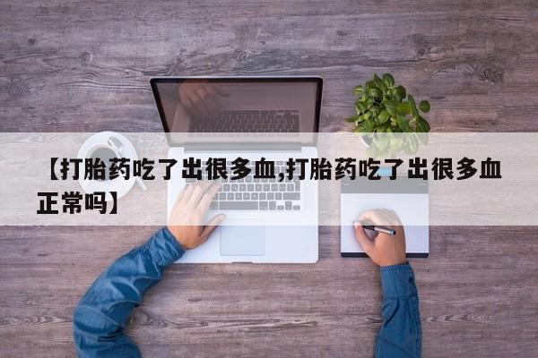网上买打胎药联系方式微信，【打胎药吃了出很多血,打胎药吃了出很多血正常吗】