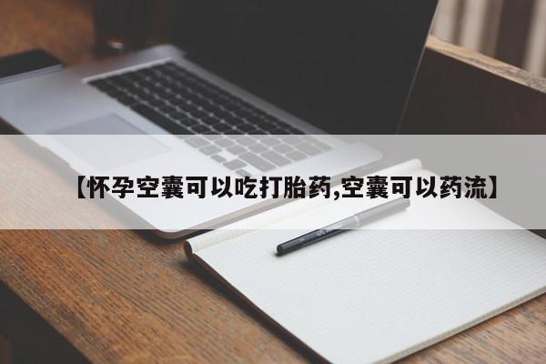网上买打胎药联系方式微信，【怀孕空囊可以吃打胎药,空囊可以药流】