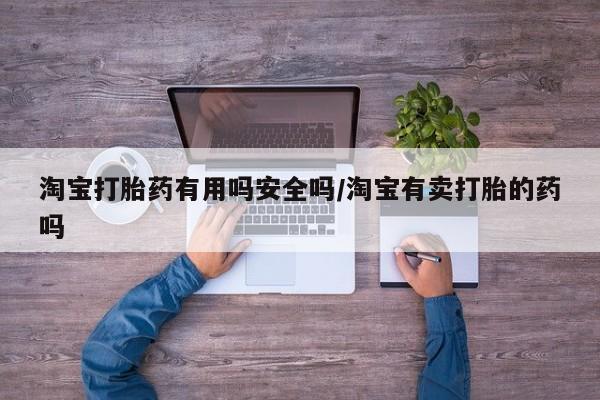 网上买打胎药联系方式微信，淘宝打胎药有用吗安全吗/淘宝有卖打胎的药吗