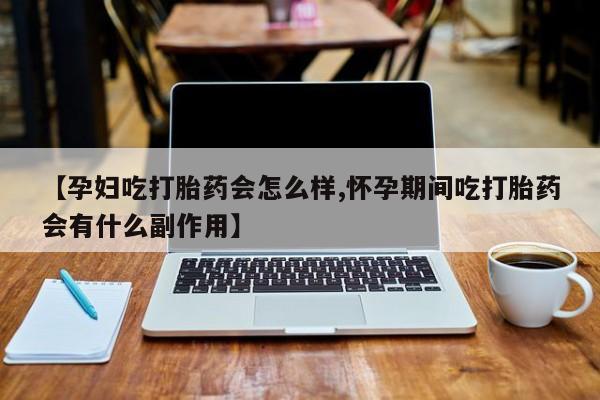 网上买打胎药联系方式微信，【孕妇吃打胎药会怎么样,怀孕期间吃打胎药会有什么副作用】
