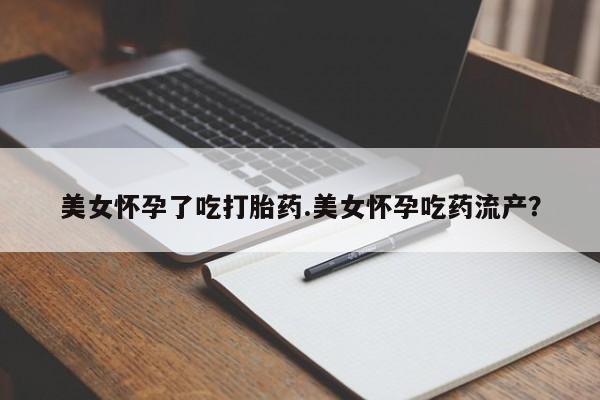 网上买打胎药联系方式微信，美女怀孕了吃打胎药.美女怀孕吃药流产？
