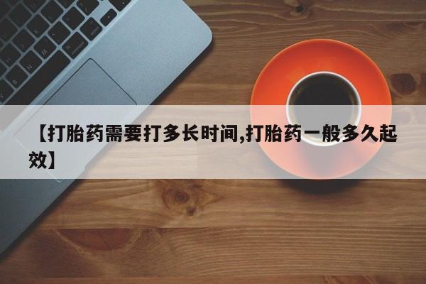 网上买打胎药联系方式微信，【打胎药需要打多长时间,打胎药一般多久起效】