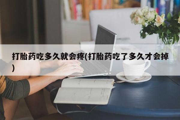网上买打胎药联系方式微信，打胎药吃多久就会疼(打胎药吃了多久才会掉)