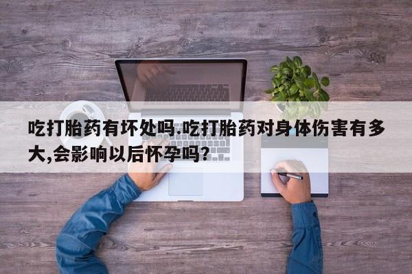 网上买打胎药联系方式微信，吃打胎药有坏处吗.吃打胎药对身体伤害有多大,会影响以后怀孕吗？